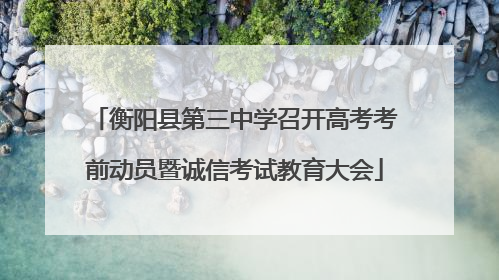 衡阳县第三中学召开高考考前动员暨诚信考试教育大会